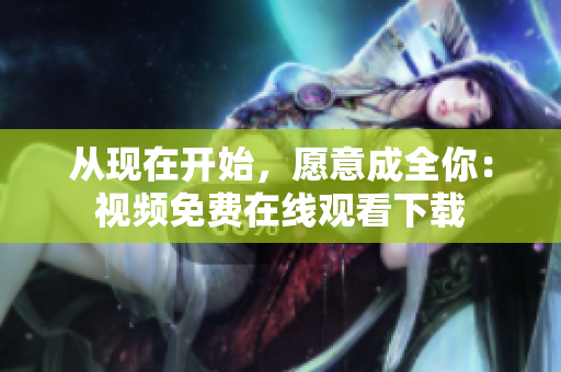 从现在开始，愿意成全你：视频免费在线观看下载