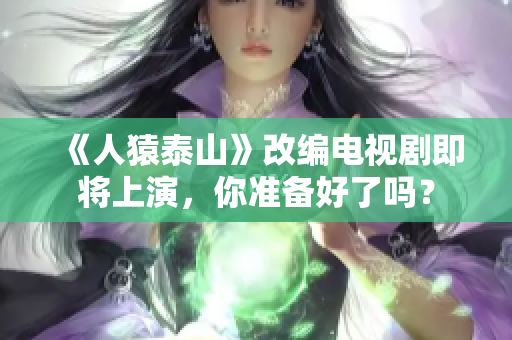 《人猿泰山》改编电视剧即将上演，你准备好了吗？