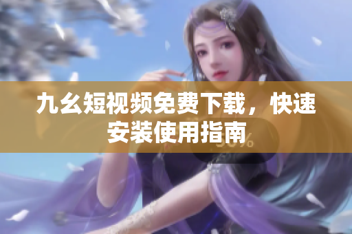 九幺短视频免费下载，快速安装使用指南