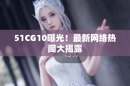 51CG10曝光！最新网络热闻大揭露