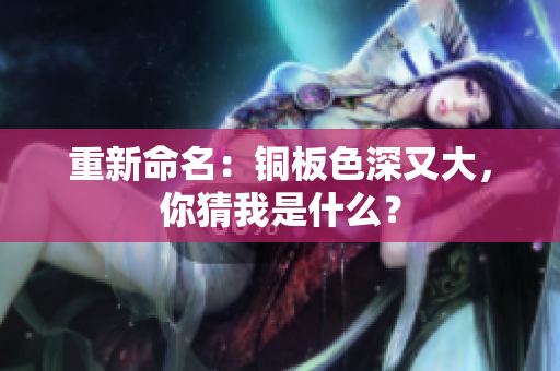 重新命名：铜板色深又大，你猜我是什么？