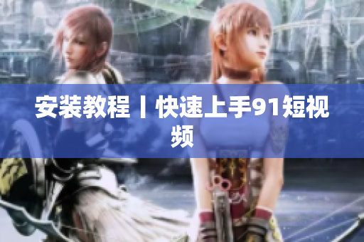 安装教程丨快速上手9.1短视频
