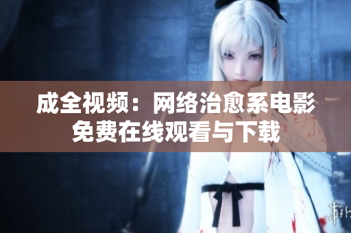 成全视频：网络治愈系电影免费在线观看与下载