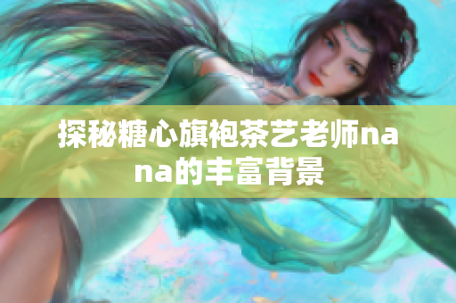 探秘糖心旗袍茶艺老师nana的丰富背景