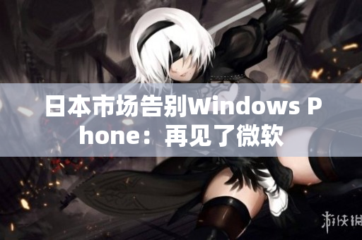日本市场告别Windows Phone：再见了微软