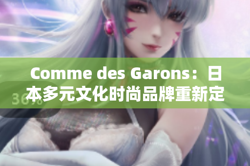 Comme des Garons：日本多元文化时尚品牌重新定义潮流趋势