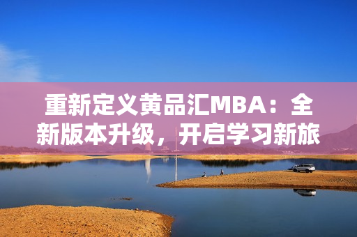 重新定义黄品汇MBA：全新版本升级，开启学习新旅程