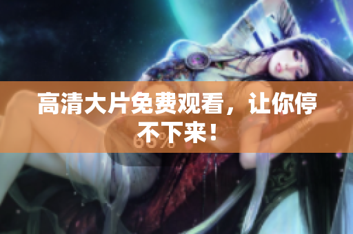 高清大片免费观看，让你停不下来！
