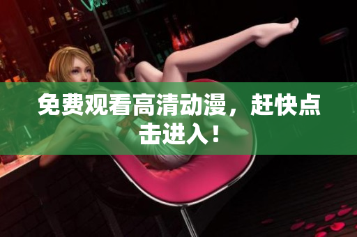 免费观看高清动漫，赶快点击进入！