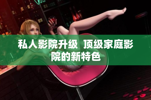 私人影院升级  顶级家庭影院的新特色