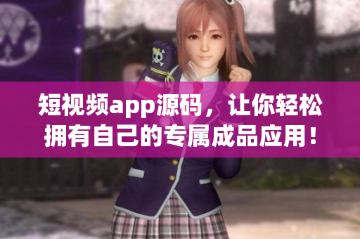 短视频app源码，让你轻松拥有自己的专属成品应用！