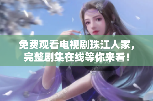 免费观看电视剧珠江人家，完整剧集在线等你来看！