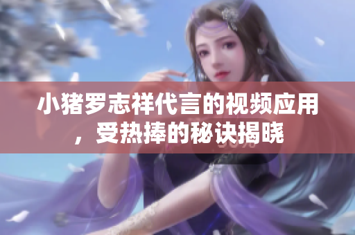 小猪罗志祥代言的视频应用，受热捧的秘诀揭晓