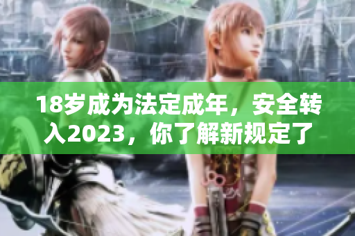 18岁成为法定成年，安全转入2023，你了解新规定了吗？