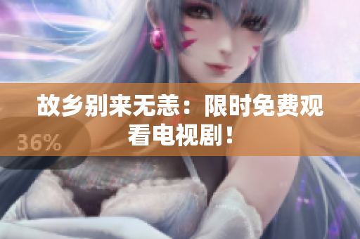 故乡别来无恙：限时免费观看电视剧！