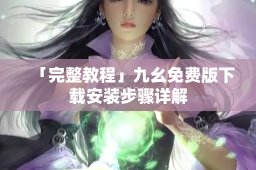 「完整教程」九幺免费版下载安装步骤详解