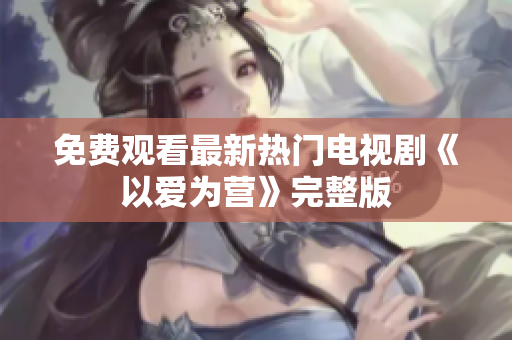 免费观看最新热门电视剧《以爱为营》完整版