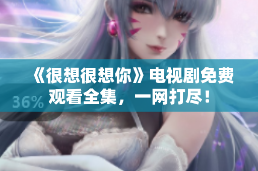 《很想很想你》电视剧免费观看全集，一网打尽！