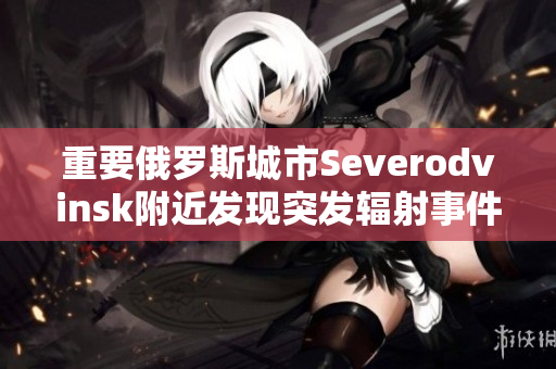 重要俄罗斯城市Severodvinsk附近发现突发辐射事件