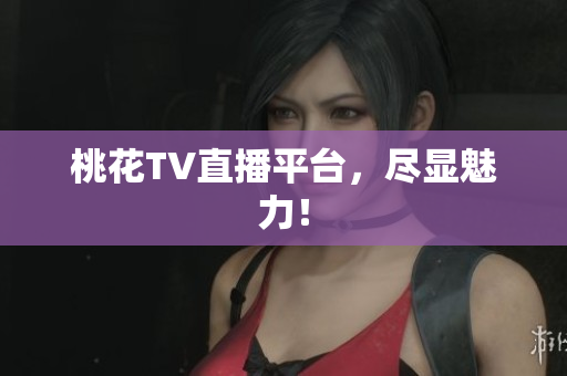 桃花TV直播平台，尽显魅力！