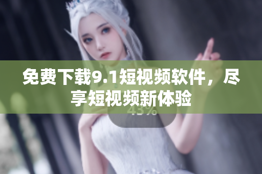 免费下载9.1短视频软件，尽享短视频新体验