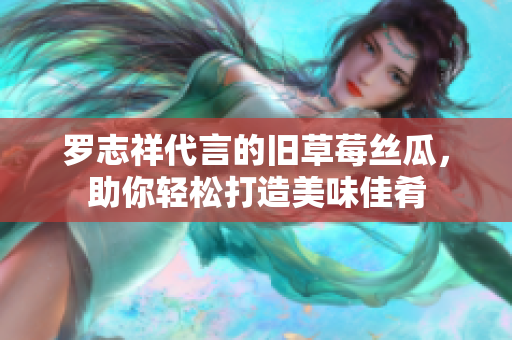 罗志祥代言的旧草莓丝瓜，助你轻松打造美味佳肴
