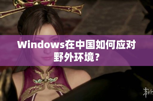 Windows在中国如何应对野外环境？