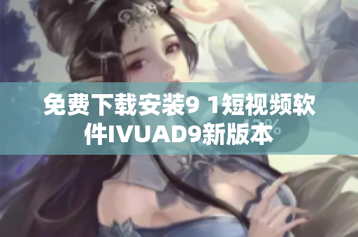 免费下载安装9 1短视频软件IVUAD9新版本