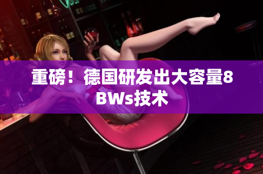 重磅！德国研发出大容量8BWs技术
