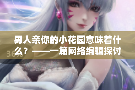 男人亲你的小花园意味着什么？——一篇网络编辑探讨的文章