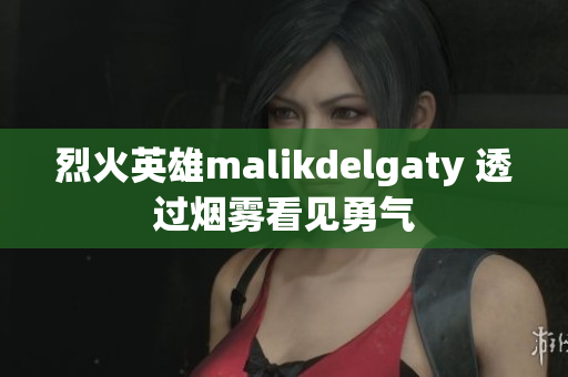 烈火英雄malikdelgaty 透过烟雾看见勇气