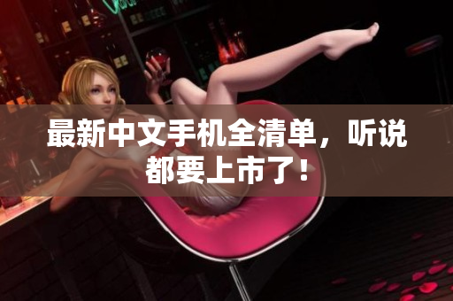 最新中文手机全清单，听说都要上市了！