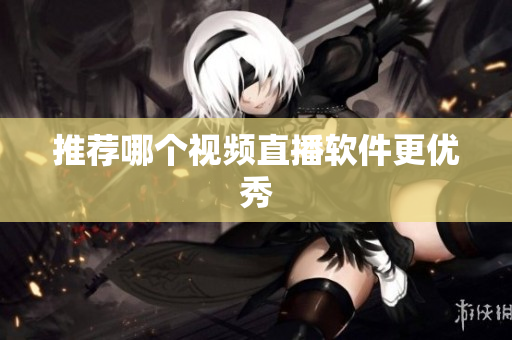 推荐哪个视频直播软件更优秀