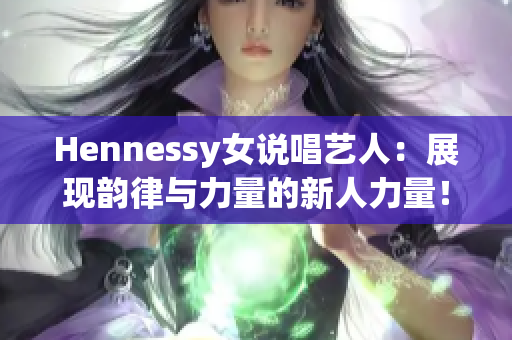 Hennessy女说唱艺人：展现韵律与力量的新人力量！