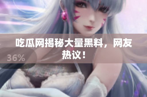 吃瓜网揭秘大量黑料，网友热议！