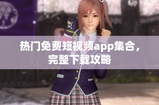 热门免费短视频app集合，完整下载攻略