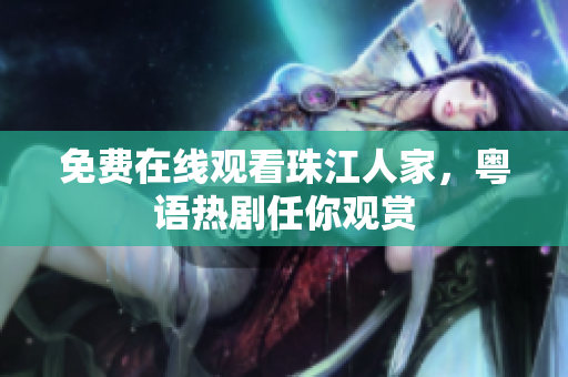 免费在线观看珠江人家，粤语热剧任你观赏