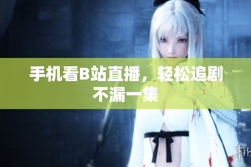 手机看B站直播，轻松追剧不漏一集