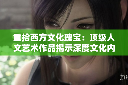 重拾西方文化瑰宝：顶级人文艺术作品揭示深度文化内涵