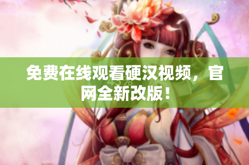 免费在线观看硬汉视频，官网全新改版！