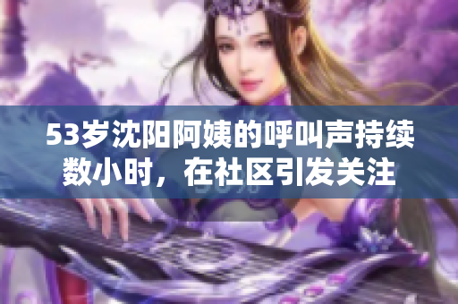 53岁沈阳阿姨的呼叫声持续数小时，在社区引发关注