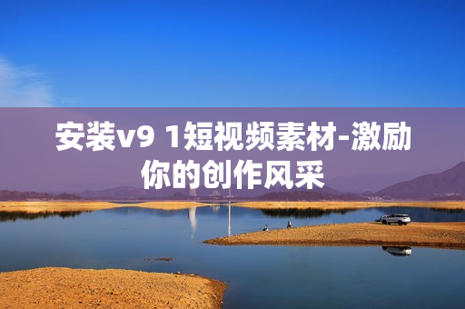 安装v9 1短视频素材-激励你的创作风采