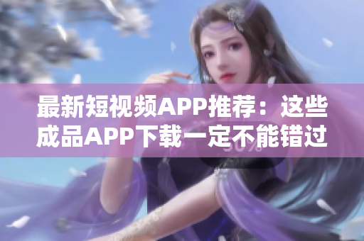 最新短视频APP推荐：这些成品APP下载一定不能错过！