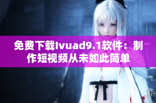 免费下载Ivuad9.1软件：制作短视频从未如此简单