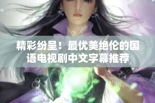 精彩纷呈！最优美绝伦的国语电视剧中文字幕推荐