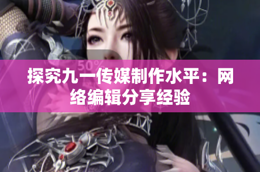 探究九一传媒制作水平：网络编辑分享经验