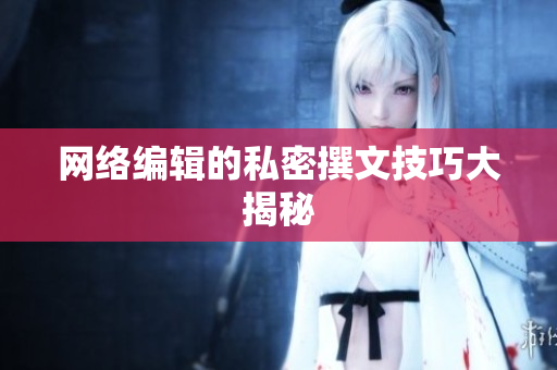 网络编辑的私密撰文技巧大揭秘