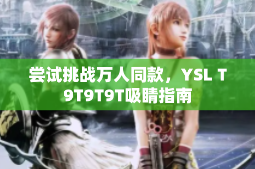 尝试挑战万人同款，YSL T9T9T9T吸睛指南