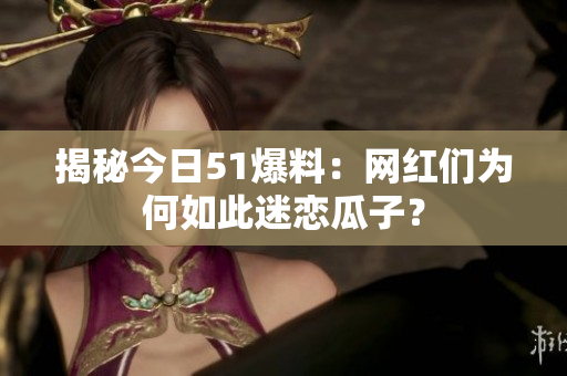 揭秘今日51爆料：网红们为何如此迷恋瓜子？