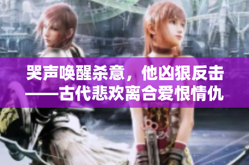 哭声唤醒杀意，他凶狠反击——古代悲欢离合爱恨情仇